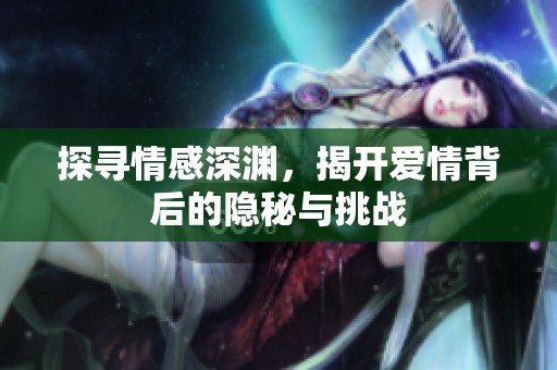 探寻情感深渊，揭开爱情背后的隐秘与挑战