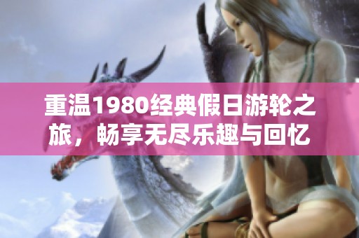 重温1980经典假日游轮之旅，畅享无尽乐趣与回忆