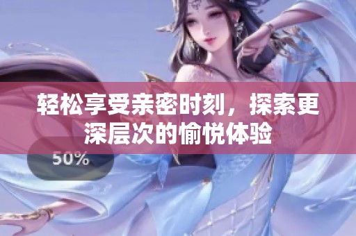 轻松享受亲密时刻，探索更深层次的愉悦体验