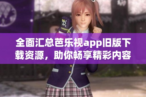 全面汇总芭乐视app旧版下载资源，助你畅享精彩内容