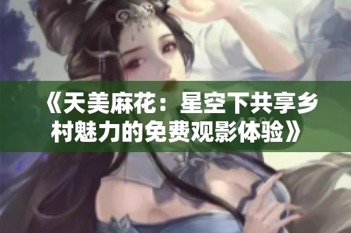 《天美麻花：星空下共享乡村魅力的免费观影体验》