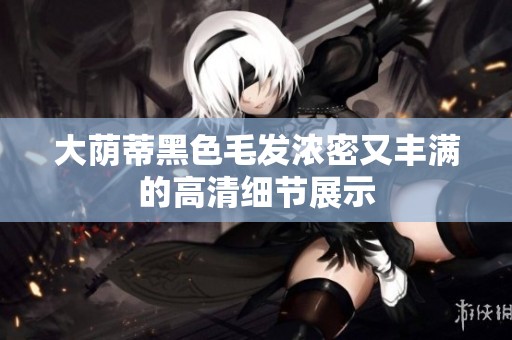 大荫蒂黑色毛发浓密又丰满的高清细节展示