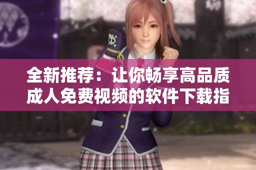 全新推荐：让你畅享高品质成人免费视频的软件下载指南