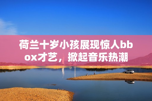 荷兰十岁小孩展现惊人bbox才艺，掀起音乐热潮