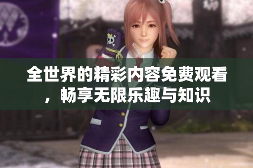 全世界的精彩内容免费观看，畅享无限乐趣与知识
