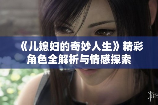 《儿媳妇的奇妙人生》精彩角色全解析与情感探索