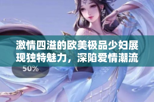 激情四溢的欧美极品少妇展现独特魅力，深陷爱情潮流中