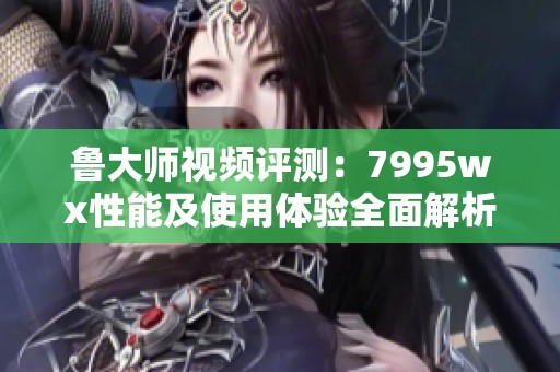 鲁大师视频评测：7995wx性能及使用体验全面解析