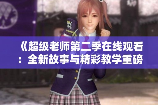 《超级老师第二季在线观看：全新故事与精彩教学重磅来袭》