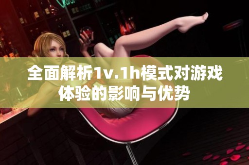 全面解析1v.1h模式对游戏体验的影响与优势