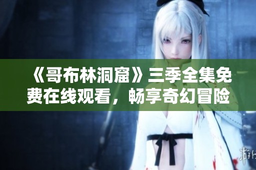 《哥布林洞窟》三季全集免费在线观看，畅享奇幻冒险之旅