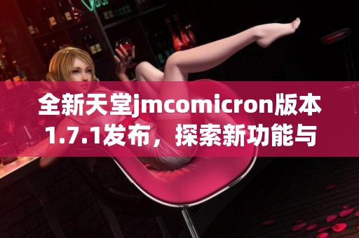 全新天堂jmcomicron版本1.7.1发布，探索新功能与改进体验