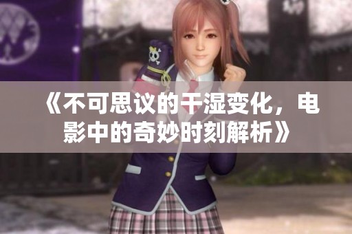《不可思议的干湿变化，电影中的奇妙时刻解析》