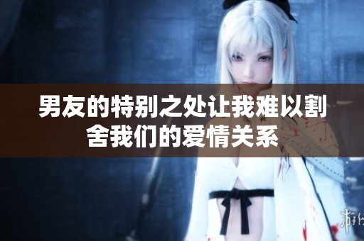 男友的特别之处让我难以割舍我们的爱情关系