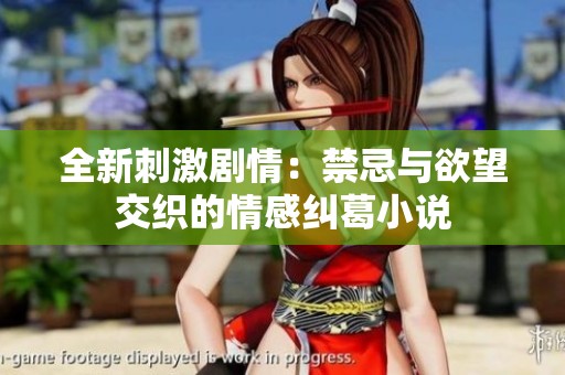 全新刺激剧情：禁忌与欲望交织的情感纠葛小说
