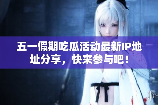 五一假期吃瓜活动最新IP地址分享，快来参与吧！