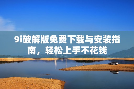 9i破解版免费下载与安装指南，轻松上手不花钱