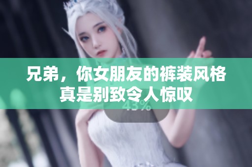 兄弟，你女朋友的裤装风格真是别致令人惊叹