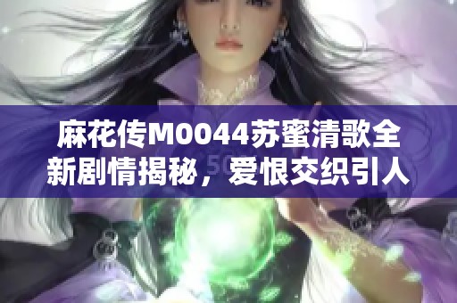 麻花传M0044苏蜜清歌全新剧情揭秘，爱恨交织引人入胜