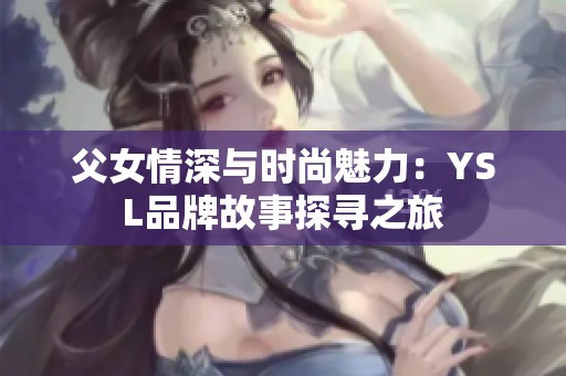 父女情深与时尚魅力：YSL品牌故事探寻之旅
