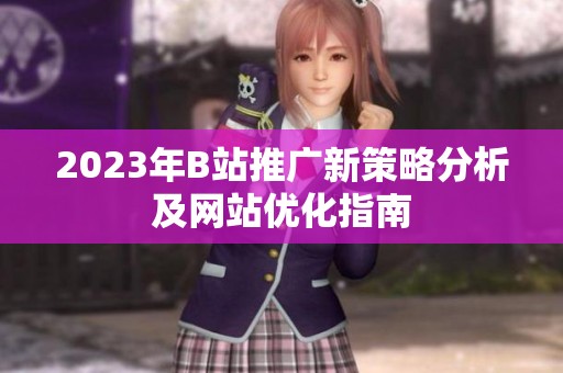 2023年B站推广新策略分析及网站优化指南