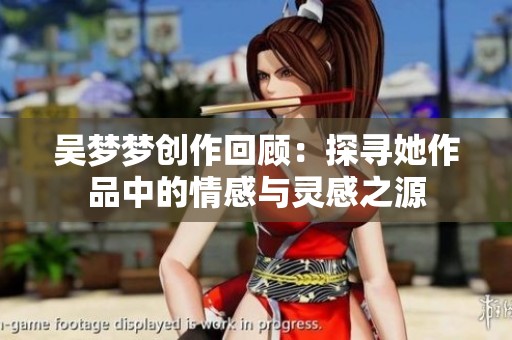 吴梦梦创作回顾：探寻她作品中的情感与灵感之源