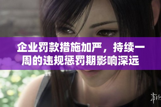 企业罚款措施加严，持续一周的违规惩罚期影响深远
