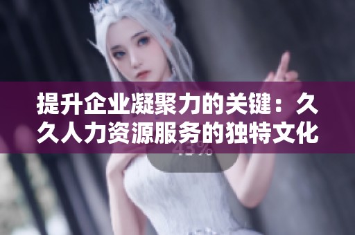 提升企业凝聚力的关键：久久人力资源服务的独特文化解析