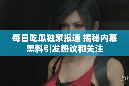 每日吃瓜独家报道 揭秘内幕黑料引发热议和关注