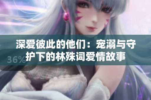 深爱彼此的他们：宠溺与守护下的林殊词爱情故事
