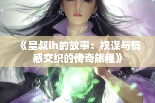 《皇叔lh的故事：权谋与情感交织的传奇旅程》
