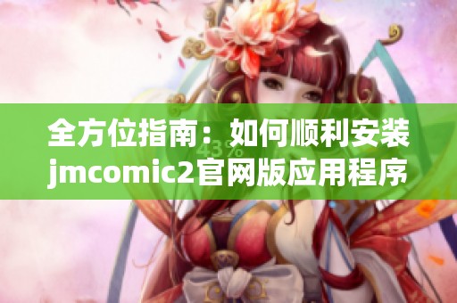 全方位指南：如何顺利安装jmcomic2官网版应用程序
