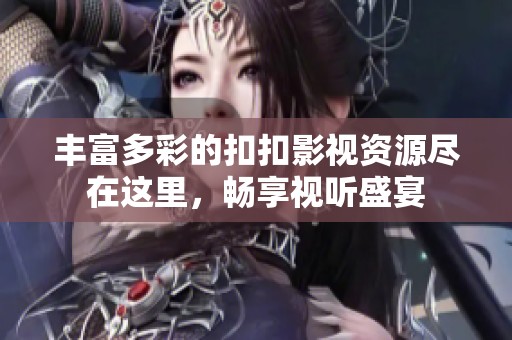 丰富多彩的扣扣影视资源尽在这里，畅享视听盛宴