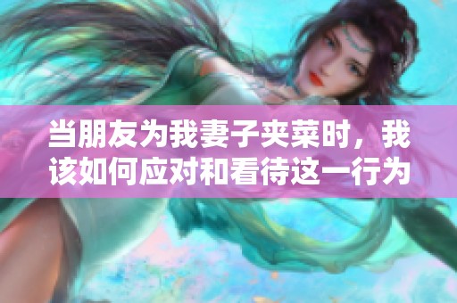 当朋友为我妻子夹菜时，我该如何应对和看待这一行为