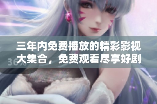 三年内免费播放的精彩影视大集合，免费观看尽享好剧时光