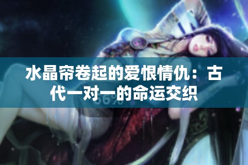 水晶帘卷起的爱恨情仇：古代一对一的命运交织