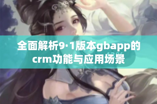 全面解析9·1版本gbapp的crm功能与应用场景