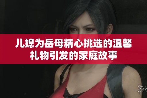 儿媳为岳母精心挑选的温馨礼物引发的家庭故事