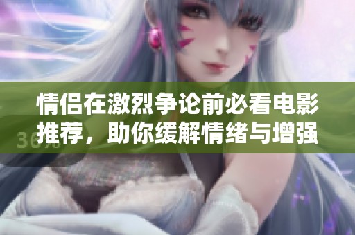 情侣在激烈争论前必看电影推荐，助你缓解情绪与增强理解