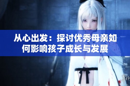 从心出发：探讨优秀母亲如何影响孩子成长与发展