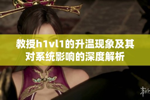教授h1vl1的升温现象及其对系统影响的深度解析