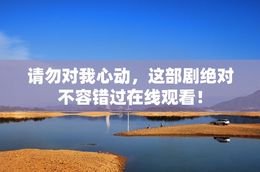 请勿对我心动，这部剧绝对不容错过在线观看！