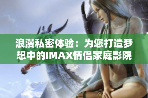 浪漫私密体验：为您打造梦想中的IMAX情侣家庭影院