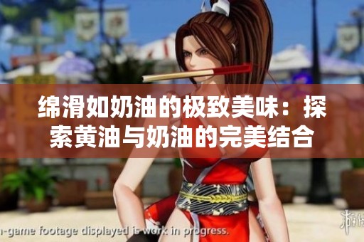 绵滑如奶油的极致美味：探索黄油与奶油的完美结合