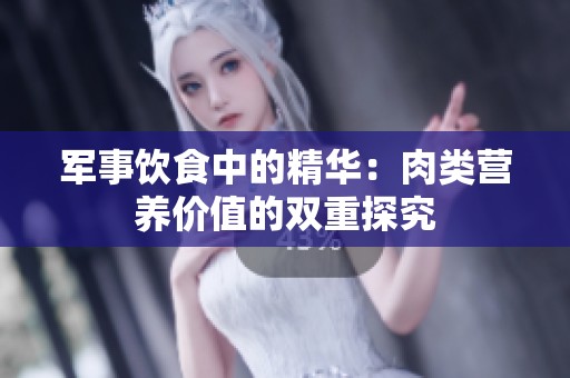 军事饮食中的精华：肉类营养价值的双重探究