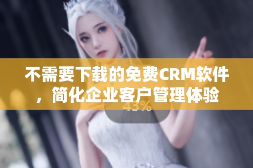 不需要下载的免费CRM软件，简化企业客户管理体验