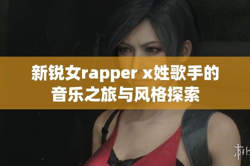 新锐女rapper x姓歌手的音乐之旅与风格探索