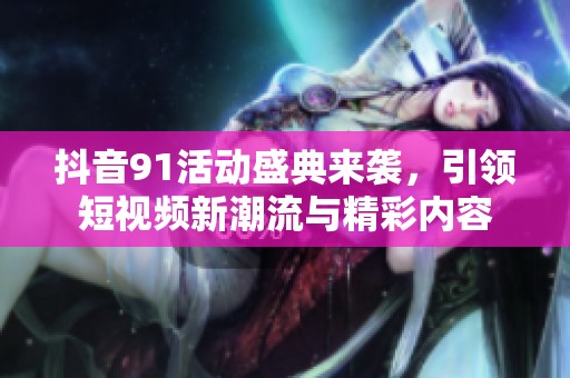 抖音91活动盛典来袭，引领短视频新潮流与精彩内容