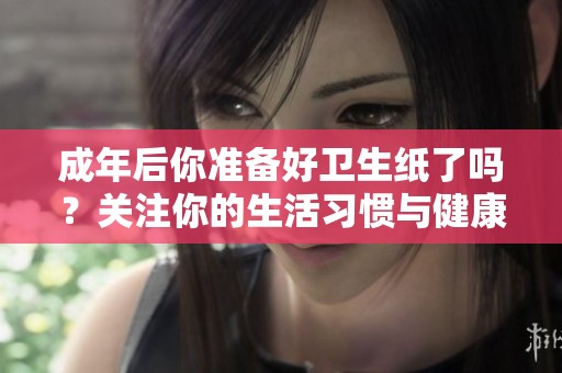 成年后你准备好卫生纸了吗？关注你的生活习惯与健康需求！