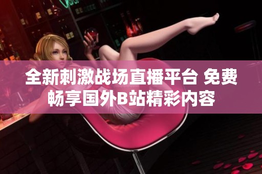全新刺激战场直播平台 免费畅享国外B站精彩内容